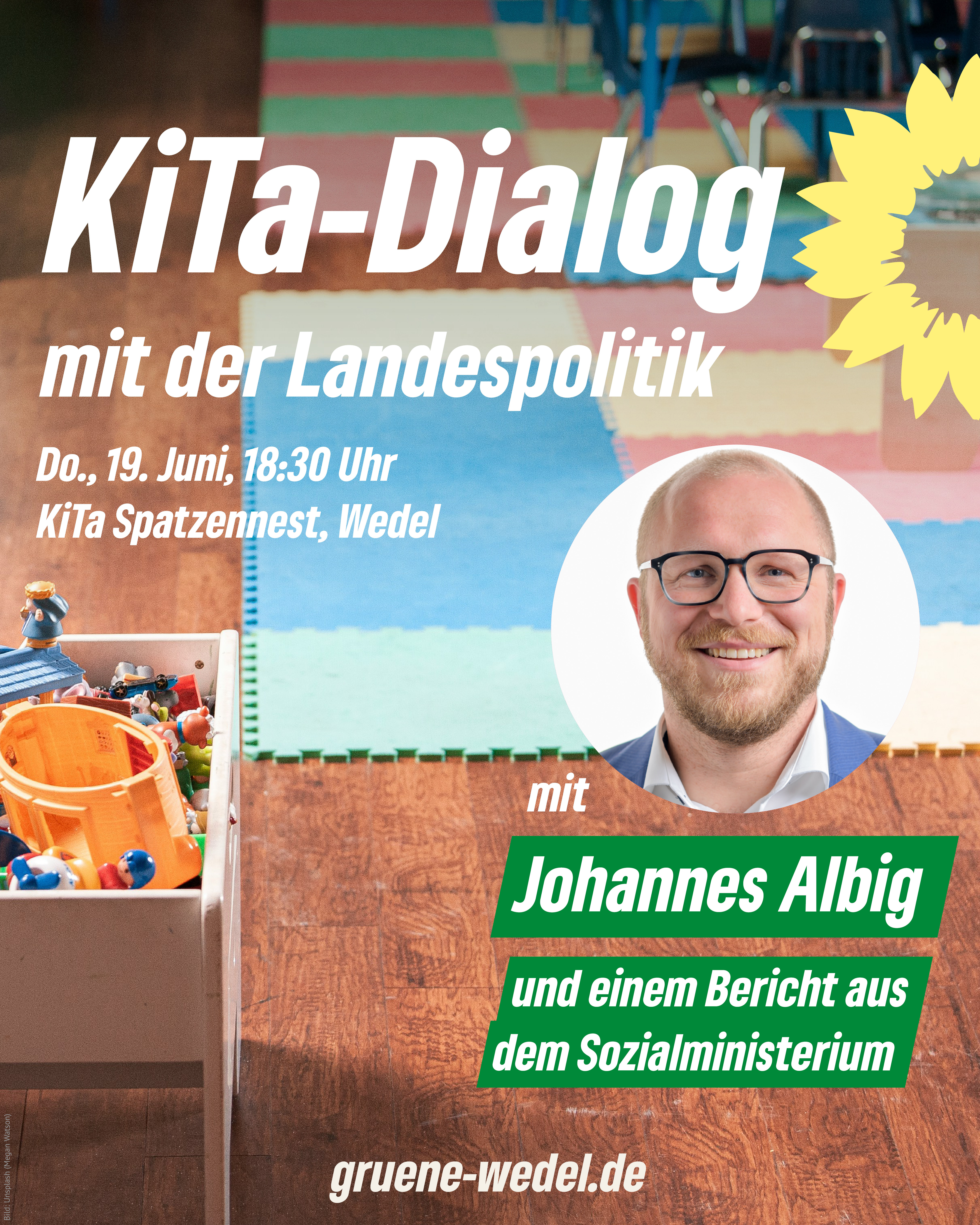 Foto eines Kindergartenraumes mit Spielzeug und bunten Matten, darauf ein Foto von Johannes Albig und der Text: "KiTa-Dialog mit der Landespolitik, Donnerstag, 19. Juni, 18:30 Uhr, KiTa Spatzennest, Wedel, mit Johannes Albig und einem Bericht aus dem Sozialministerium. gruene-wedel.de", daneben die gelbe Sonnenblume der Grünen und die Bildquellenangabe Unsplash.